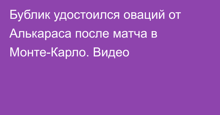 Бублик удостоился оваций от Алькараса после матча в Монте-Карло. Видео