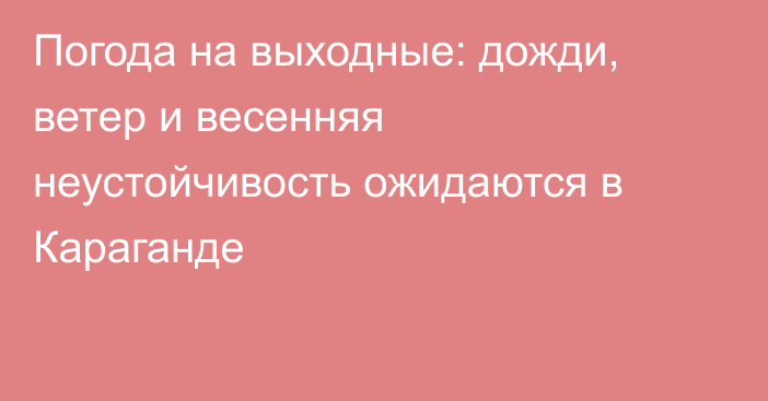 Погода на выходные: дожди, ветер и весенняя неустойчивость ожидаются в Караганде