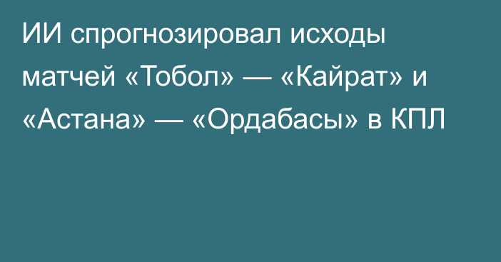 ИИ спрогнозировал исходы матчей «Тобол» — «Кайрат» и «Астана» — «Ордабасы» в КПЛ