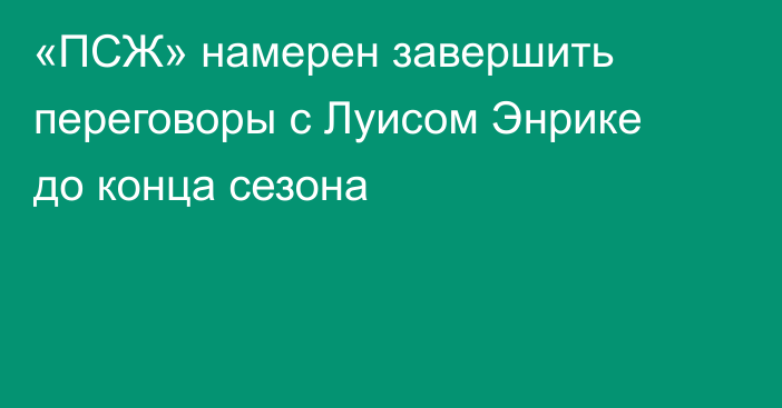 «ПСЖ» намерен завершить переговоры с Луисом Энрике до конца сезона