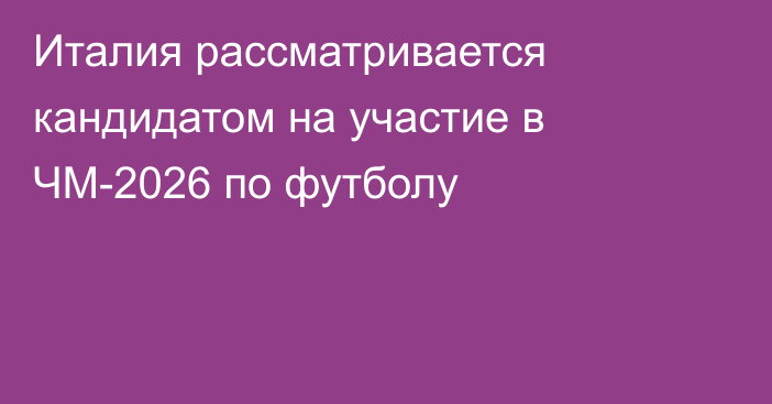 Италия рассматривается кандидатом на участие в ЧМ-2026 по футболу