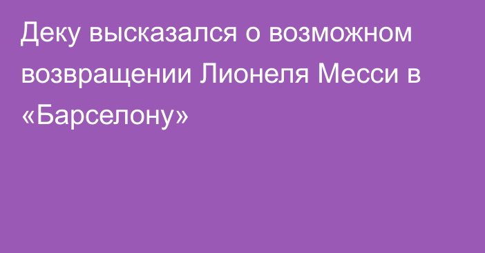 Деку высказался о возможном возвращении Лионеля Месси в «Барселону»
