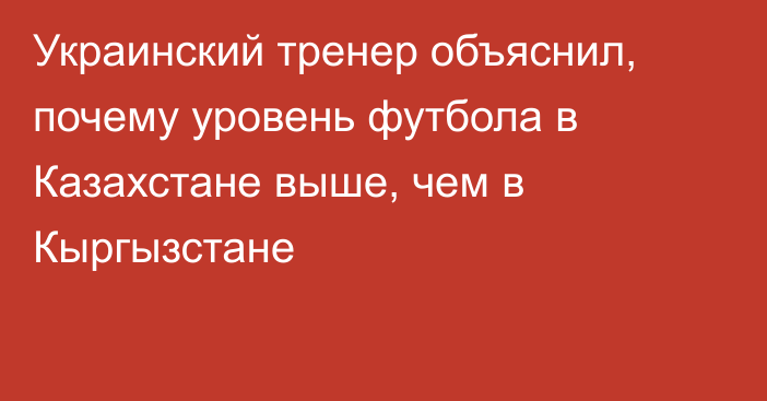 Украинский тренер объяснил, почему уровень футбола в Казахстане выше, чем в Кыргызстане