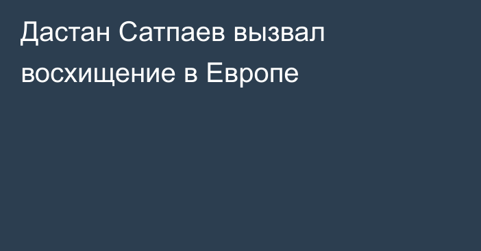 Дастан Сатпаев вызвал восхищение в Европе