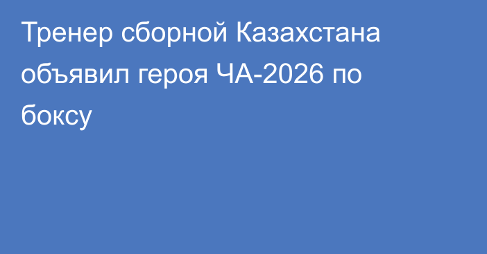 Тренер сборной Казахстана объявил героя ЧА-2026 по боксу