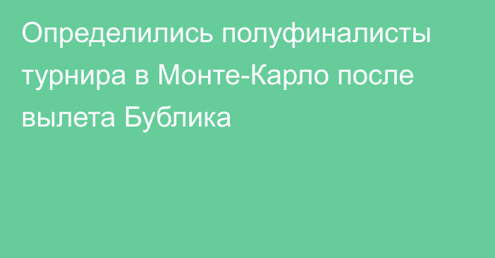 Определились полуфиналисты турнира в Монте-Карло после вылета Бублика