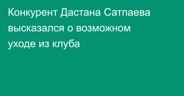 Конкурент Дастана Сатпаева высказался о возможном уходе из клуба