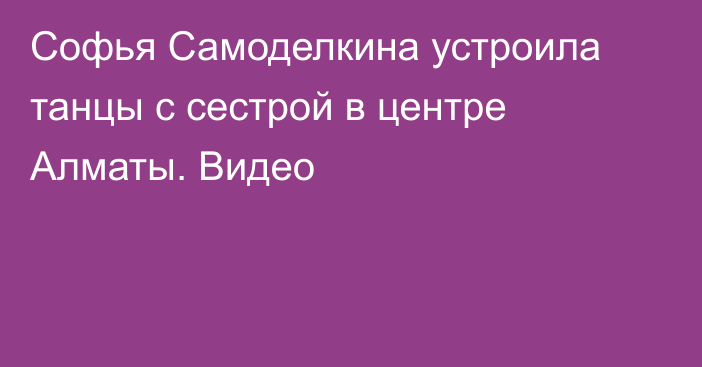 Софья Самоделкина устроила танцы с сестрой в центре Алматы. Видео