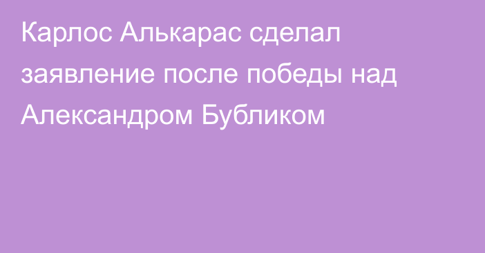 Карлос Алькарас сделал заявление после победы над Александром Бубликом