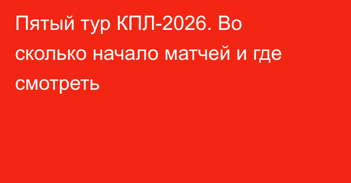 Пятый тур КПЛ-2026. Во сколько начало матчей и где смотреть