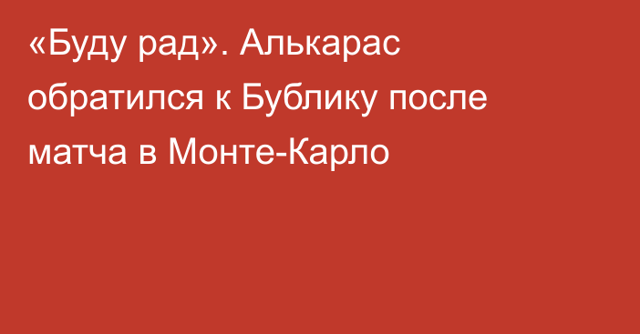 «Буду рад». Алькарас обратился к Бублику после матча в Монте-Карло