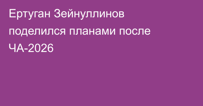Ертуган Зейнуллинов поделился планами после ЧА-2026