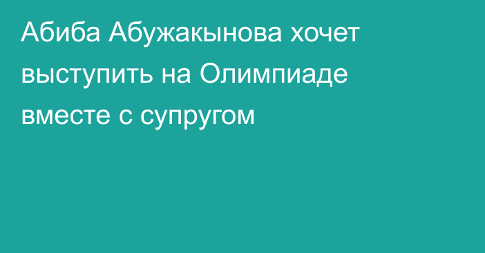 Абиба Абужакынова хочет выступить на Олимпиаде вместе с супругом