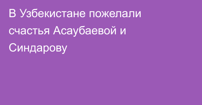 В Узбекистане пожелали счастья Асаубаевой и Синдарову