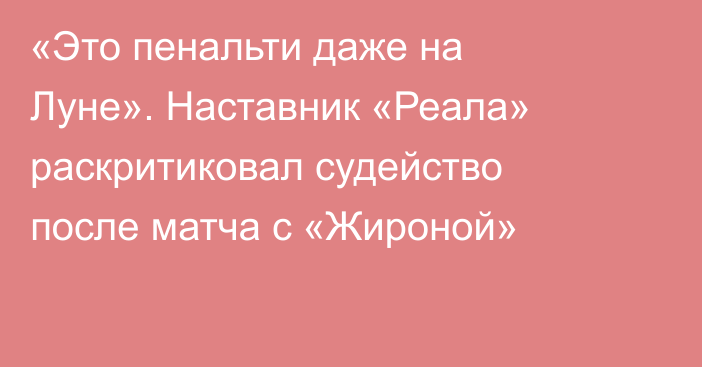 «Это пенальти даже на Луне». Наставник «Реала» раскритиковал судейство после матча с «Жироной»