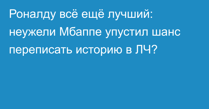 Роналду всё ещё лучший: неужели Мбаппе упустил шанс переписать историю в ЛЧ?