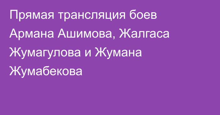 Прямая трансляция боев Армана Ашимова, Жалгаса Жумагулова и Жумана Жумабекова