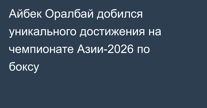 Айбек Оралбай добился уникального достижения на чемпионате Азии-2026 по боксу