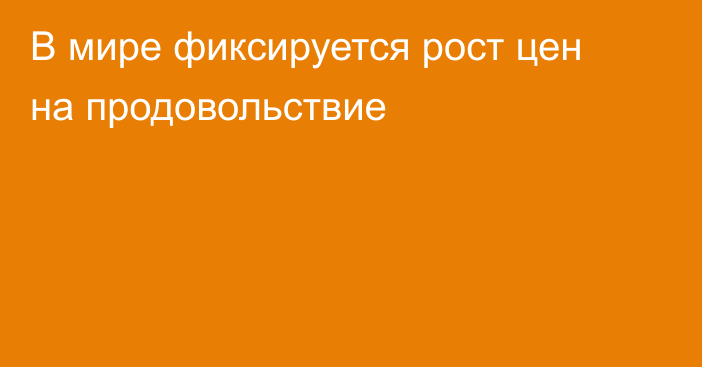 В мире фиксируется рост цен на продовольствие