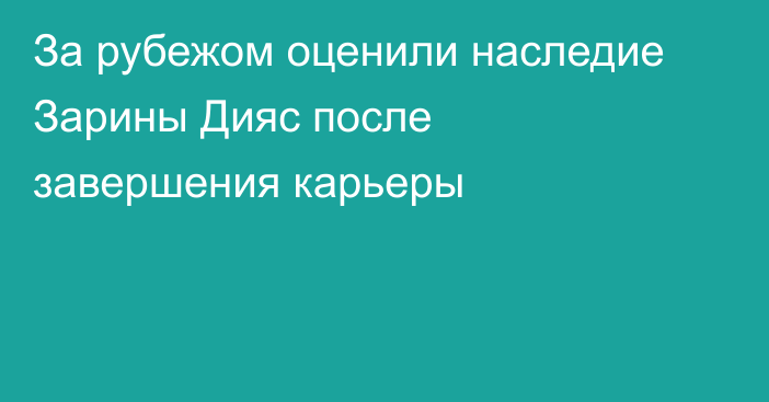 За рубежом оценили наследие Зарины Дияс после завершения карьеры