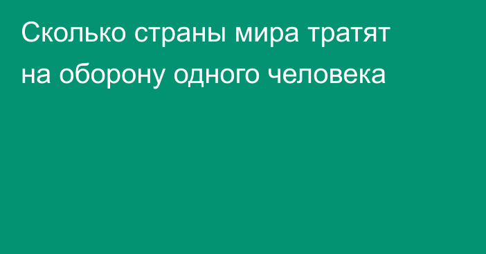 Сколько страны мира тратят на оборону одного человека