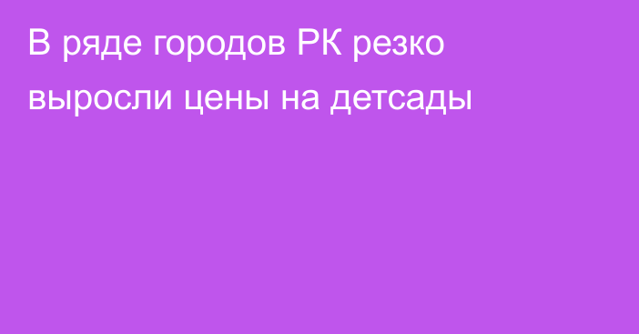 В ряде городов РК резко выросли цены на детсады