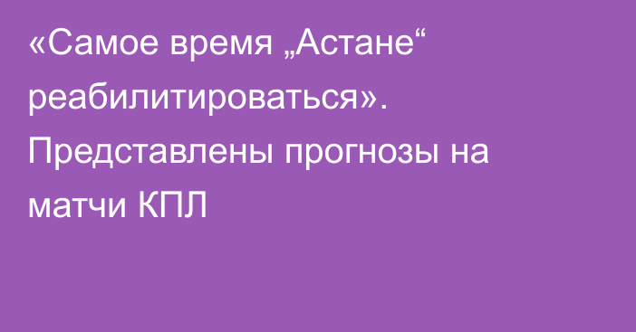 «Самое время „Астане“ реабилитироваться». Представлены прогнозы на матчи КПЛ
