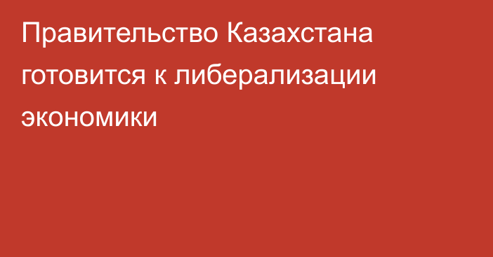 Правительство Казахстана готовится к либерализации экономики