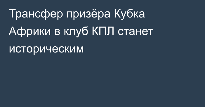 Трансфер призёра Кубка Африки в клуб КПЛ станет историческим