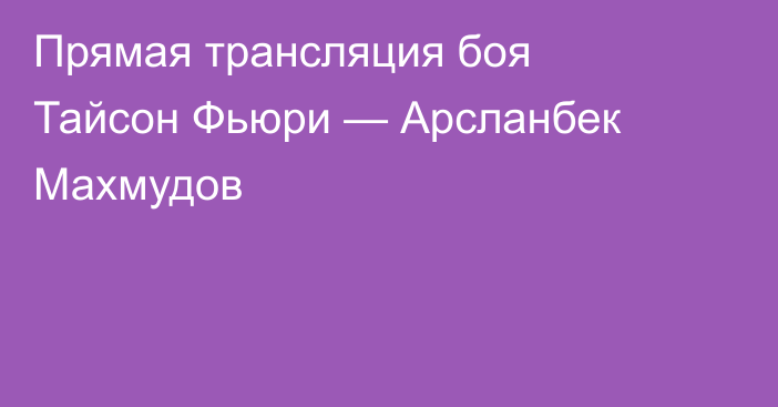Прямая трансляция боя Тайсон Фьюри — Арсланбек Махмудов