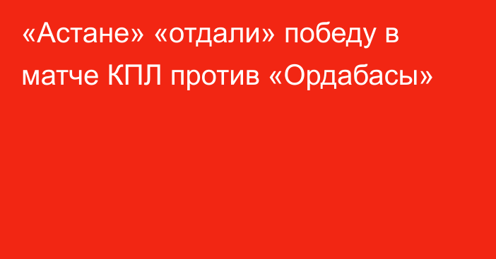 «Астане» «отдали» победу в матче КПЛ против «Ордабасы»