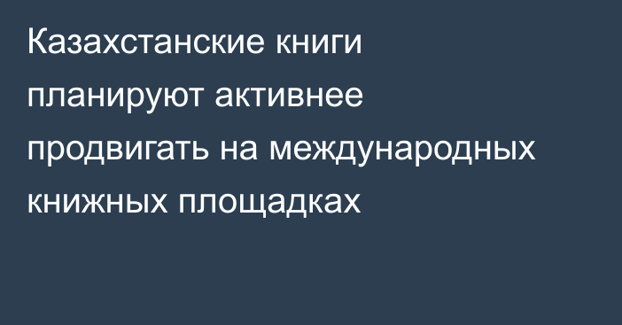 Казахстанские книги планируют активнее продвигать на международных книжных площадках