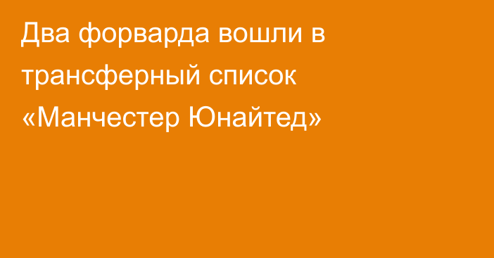 Два форварда вошли в трансферный список «Манчестер Юнайтед»