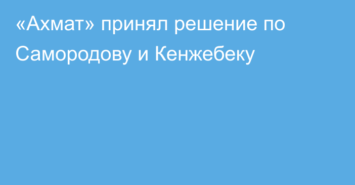 «Ахмат» принял решение по Самородову и Кенжебеку