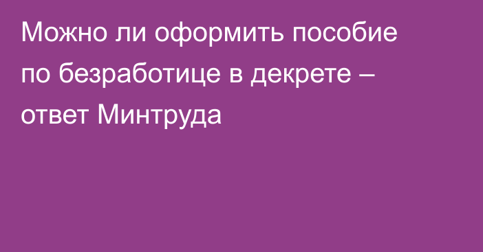 Можно ли оформить пособие по безработице в декрете – ответ Минтруда