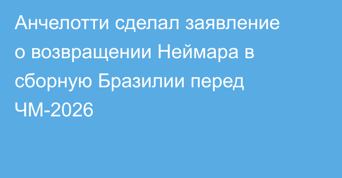 Анчелотти сделал заявление о возвращении Неймара в сборную Бразилии перед ЧМ-2026