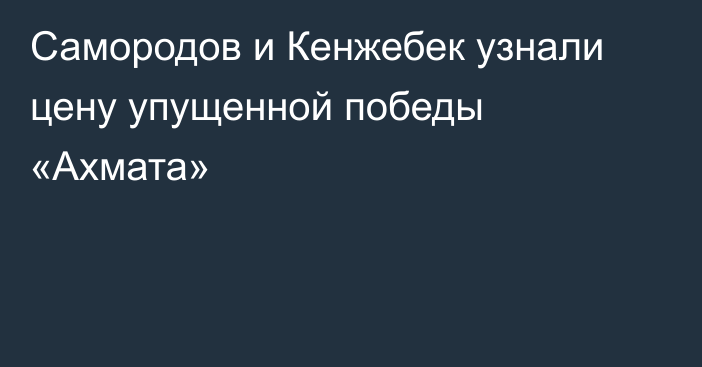 Самородов и Кенжебек узнали цену упущенной победы «Ахмата»