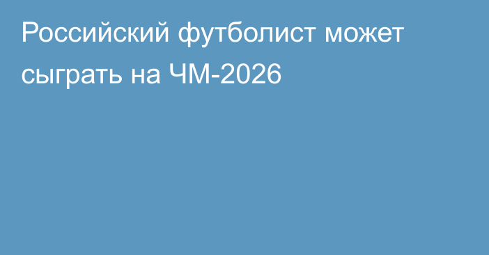 Российский футболист может сыграть на ЧМ-2026