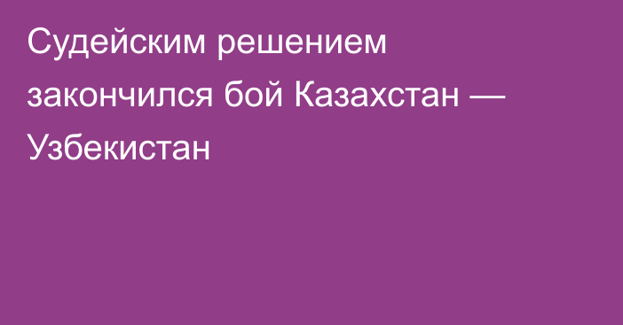 Судейским решением закончился бой Казахстан — Узбекистан