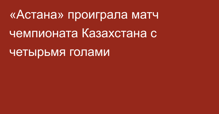 «Астана» проиграла матч чемпионата Казахстана с четырьмя голами
