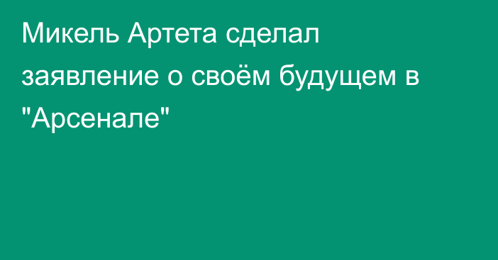 Микель Артета сделал заявление о своём будущем в 