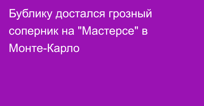 Бублику достался грозный соперник на 