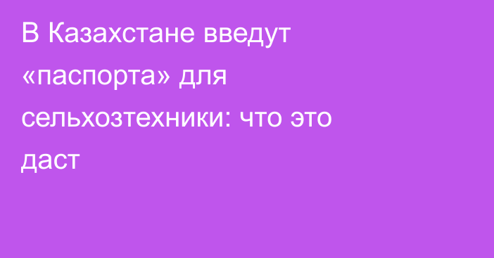 В Казахстане введут «паспорта» для сельхозтехники: что это даст