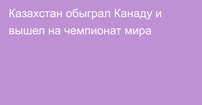 Казахстан обыграл Канаду и вышел на чемпионат мира