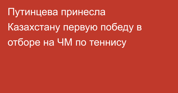 Путинцева принесла Казахстану первую победу в отборе на ЧМ по теннису
