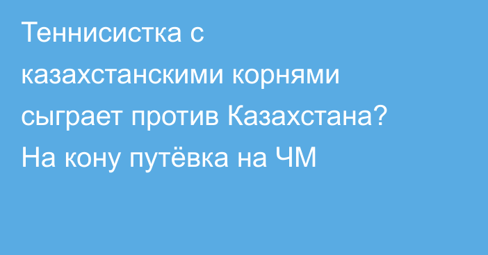 Теннисистка с казахстанскими корнями сыграет против Казахстана? На кону путёвка на ЧМ