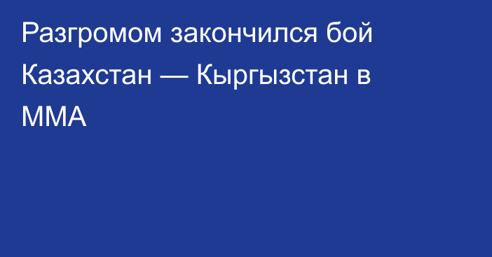 Разгромом закончился бой Казахстан — Кыргызстан в ММА