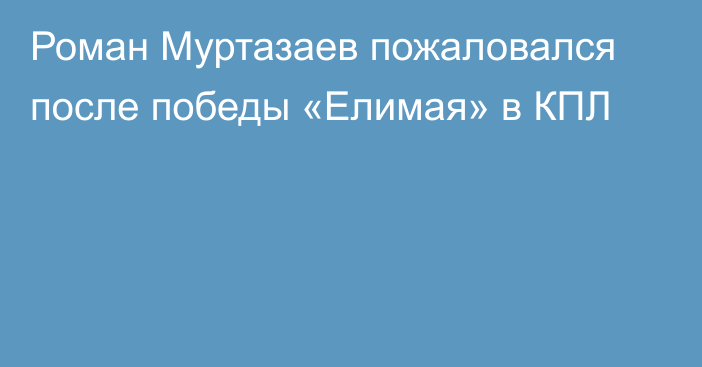 Роман Муртазаев пожаловался после победы «Елимая» в КПЛ