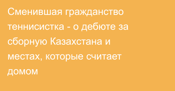 Сменившая гражданство теннисистка - о дебюте за сборную Казахстана и местах, которые считает домом
