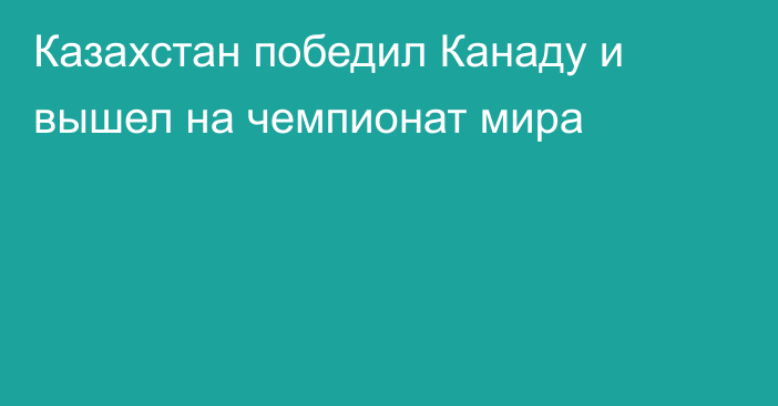 Казахстан победил Канаду и вышел на чемпионат мира